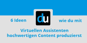 6 Ideen wie du mit Virtuellen Assistenten hochwertigen Content produzierst