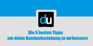 Die 6 besten Tipps um deine Kundenbeziehung zu verbessern