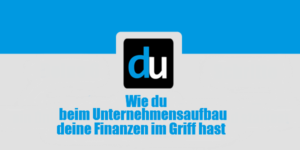 Wie du beim Unternehmensaufbau deine Finanzen im Griff hast